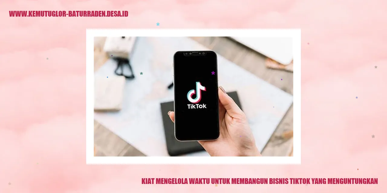 Kiat Mengelola Waktu untuk Membangun Bisnis TikTok yang Menguntungkan