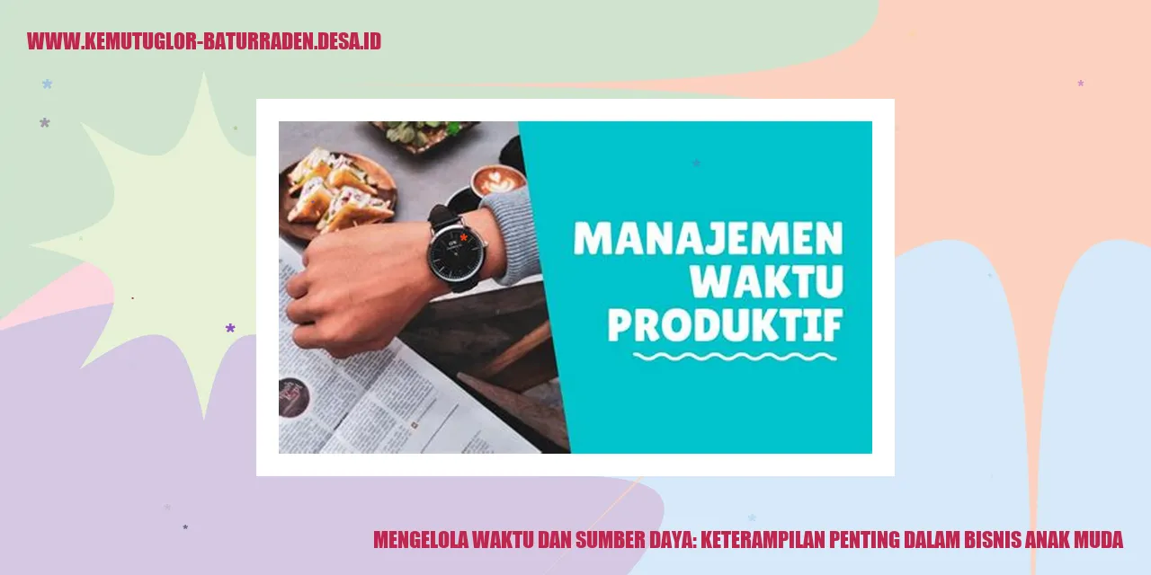 Mengelola Waktu dan Sumber Daya: Keterampilan Penting dalam Bisnis Anak Muda